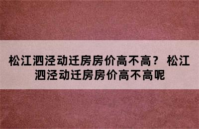 松江泗泾动迁房房价高不高？ 松江泗泾动迁房房价高不高呢